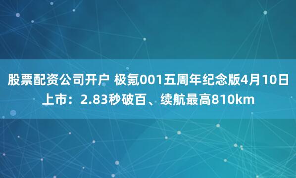 股票配资公司开户 极氪001五周年纪念版4月10日上市：2.83秒破百、续航最高810km