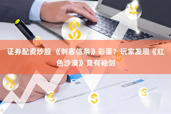 证券配资炒股 《刺客信条》彩蛋？玩家发现《红色沙漠》竟有袖剑