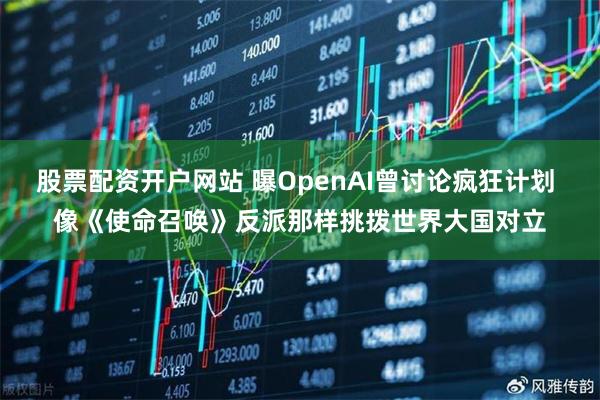 股票配资开户网站 曝OpenAI曾讨论疯狂计划 像《使命召唤》反派那样挑拨世界大国对立