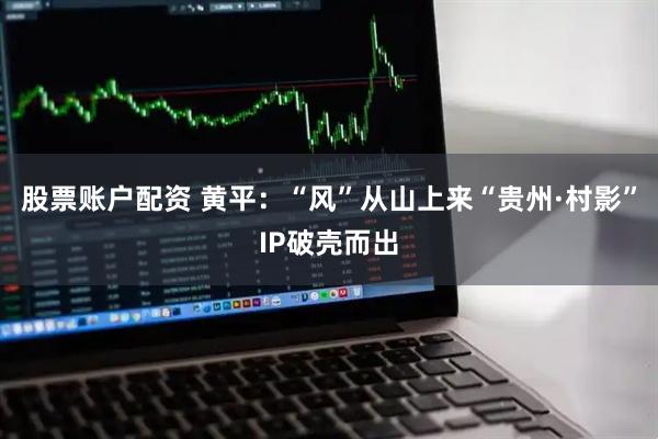 股票账户配资 黄平：“风”从山上来“贵州·村影”IP破壳而出
