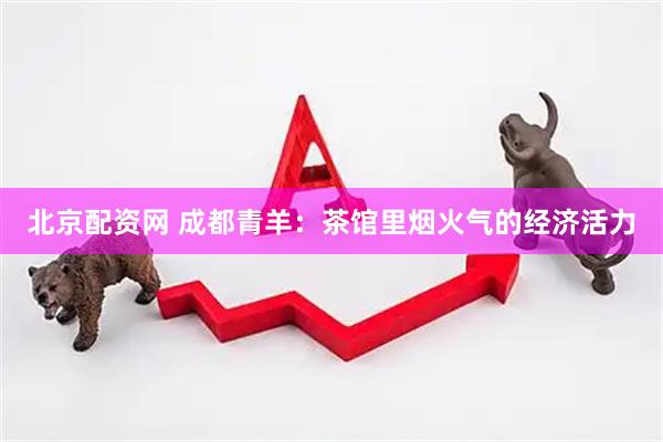 北京配资网 成都青羊：茶馆里烟火气的经济活力