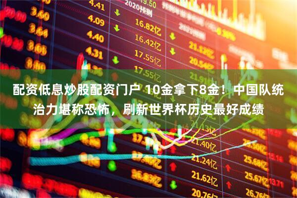 配资低息炒股配资门户 10金拿下8金！中国队统治力堪称恐怖，刷新世界杯历史最好成绩