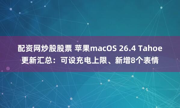 配资网炒股股票 苹果macOS 26.4 Tahoe更新汇总：可设充电上限、新增8个表情