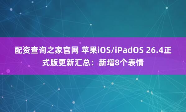 配资查询之家官网 苹果iOS/iPadOS 26.4正式版更新汇总：新增8个表情