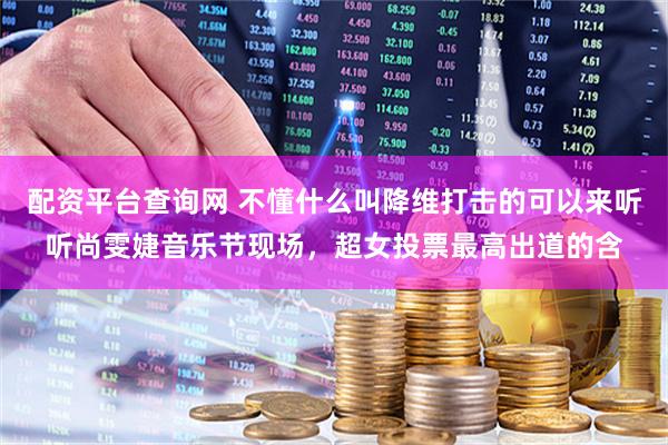 配资平台查询网 不懂什么叫降维打击的可以来听听尚雯婕音乐节现场，超女投票最高出道的含