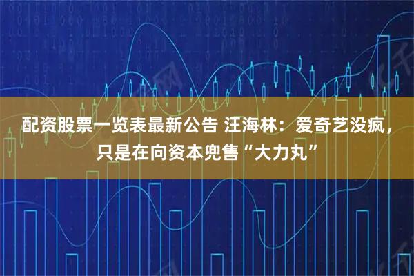 配资股票一览表最新公告 汪海林：爱奇艺没疯，只是在向资本兜售“大力丸”