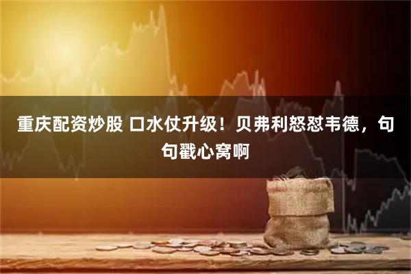 重庆配资炒股 口水仗升级！贝弗利怒怼韦德，句句戳心窝啊