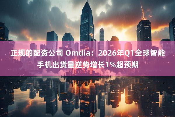 正规的配资公司 Omdia：2026年Q1全球智能手机出货量逆势增长1%超预期
