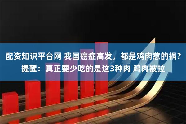 配资知识平台网 我国癌症高发，都是鸡肉惹的祸？提醒：真正要少吃的是这3种肉 鸡肉被拉