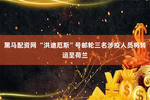 黑马配资网 “洪迪厄斯”号邮轮三名涉疫人员将转运至荷兰