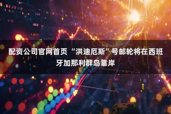 配资公司官网首页 “洪迪厄斯”号邮轮将在西班牙加那利群岛靠岸