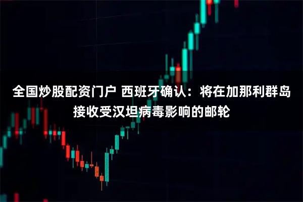 全国炒股配资门户 西班牙确认：将在加那利群岛接收受汉坦病毒影响的邮轮