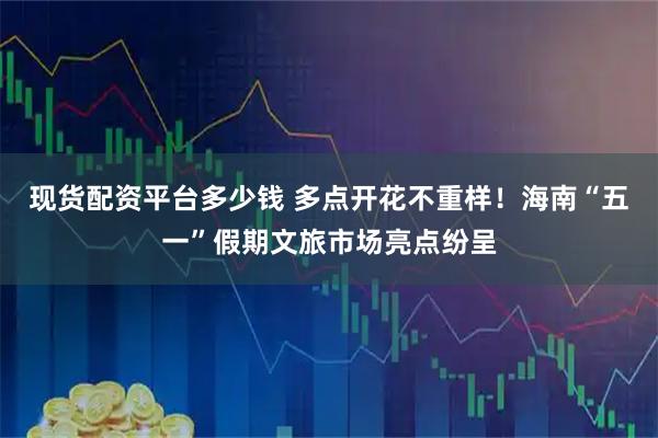 现货配资平台多少钱 多点开花不重样！海南“五一”假期文旅市场亮点纷呈