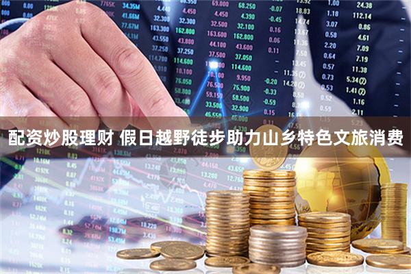 配资炒股理财 假日越野徒步助力山乡特色文旅消费