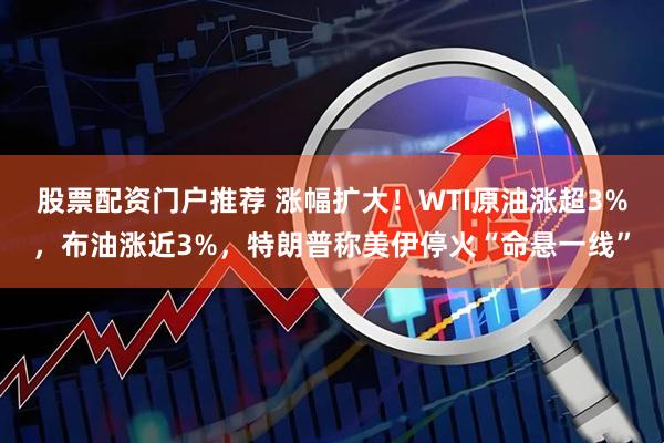 股票配资门户推荐 涨幅扩大！WTI原油涨超3%，布油涨近3%，特朗普称美伊停火“命悬一线”