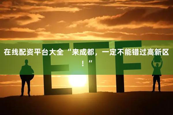 在线配资平台大全 “来成都，一定不能错过高新区！”