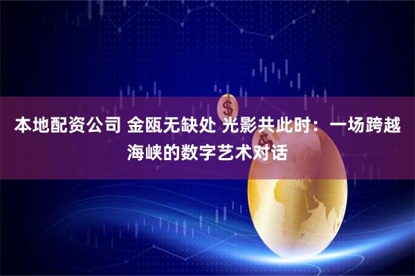 本地配资公司 金瓯无缺处 光影共此时：一场跨越海峡的数字艺术对话