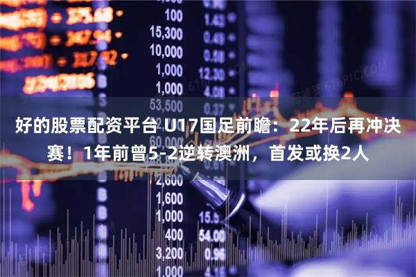好的股票配资平台 U17国足前瞻：22年后再冲决赛！1年前曾5-2逆转澳洲，首发或换2人