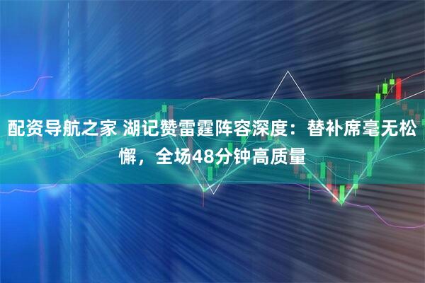 配资导航之家 湖记赞雷霆阵容深度：替补席毫无松懈，全场48分钟高质量
