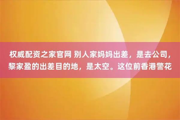 权威配资之家官网 别人家妈妈出差，是去公司，黎家盈的出差目的地，是太空。这位前香港警花