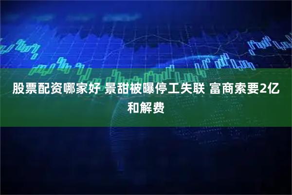 股票配资哪家好 景甜被曝停工失联 富商索要2亿和解费
