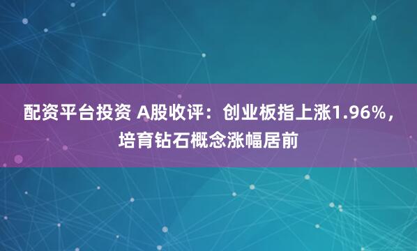 配资平台投资 A股收评：创业板指上涨1.96%，培育钻石概念涨幅居前