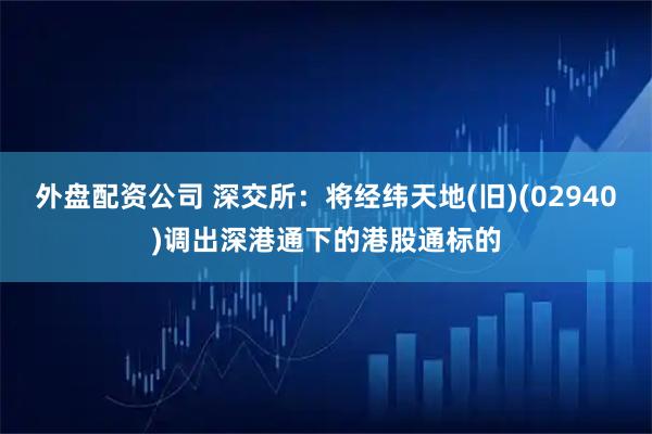 外盘配资公司 深交所：将经纬天地(旧)(02940)调出深港通下的港股通标的