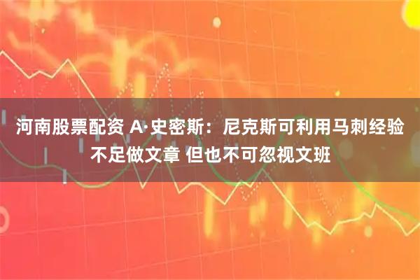 河南股票配资 A·史密斯：尼克斯可利用马刺经验不足做文章 但也不可忽视文班