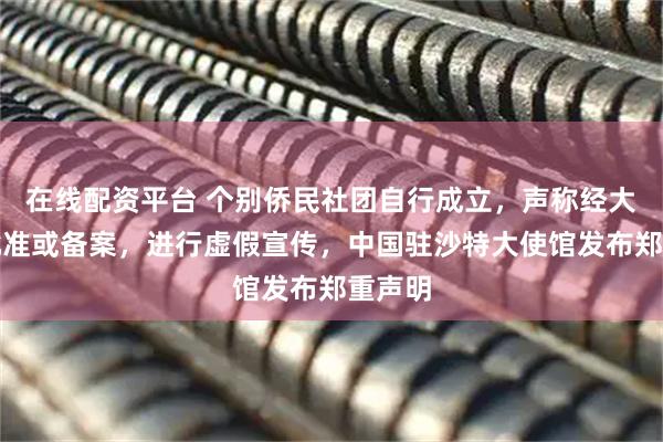 在线配资平台 个别侨民社团自行成立，声称经大使馆批准或备案，进行虚假宣传，中国驻沙特大使馆发布郑重声明