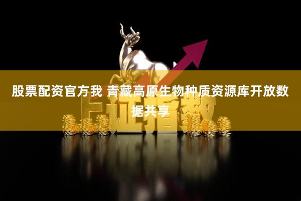 股票配资官方我 青藏高原生物种质资源库开放数据共享