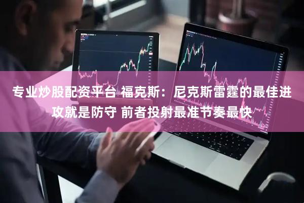 专业炒股配资平台 福克斯：尼克斯雷霆的最佳进攻就是防守 前者投射最准节奏最快