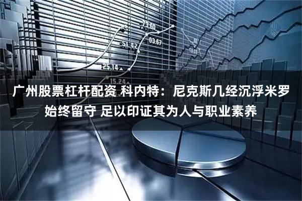 广州股票杠杆配资 科内特：尼克斯几经沉浮米罗始终留守 足以印证其为人与职业素养