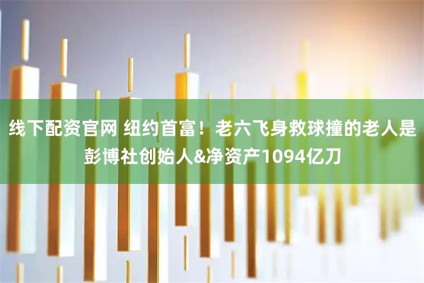 线下配资官网 纽约首富！老六飞身救球撞的老人是彭博社创始人&净资产1094亿刀