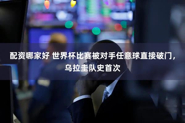 配资哪家好 世界杯比赛被对手任意球直接破门，乌拉圭队史首次