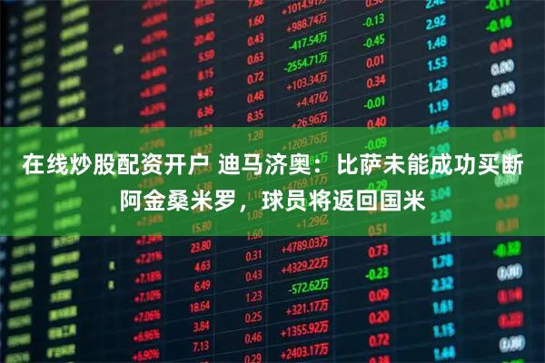 在线炒股配资开户 迪马济奥：比萨未能成功买断阿金桑米罗，球员将返回国米
