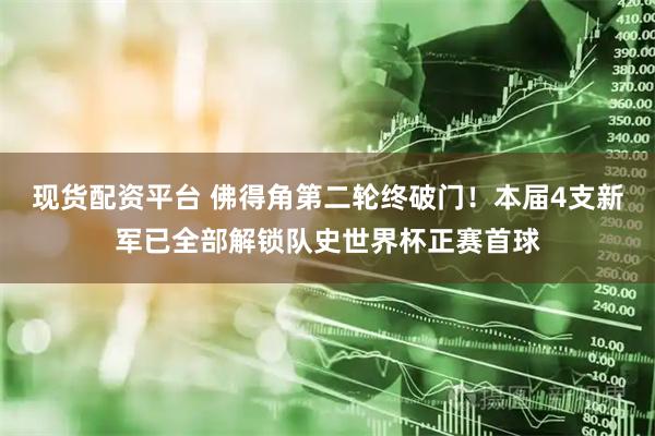 现货配资平台 佛得角第二轮终破门！本届4支新军已全部解锁队史世界杯正赛首球