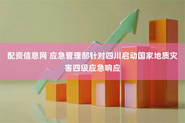 配资信息网 应急管理部针对四川启动国家地质灾害四级应急响应