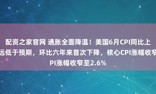 配资之家官网 通胀全面降温！美国6月CPI同比上涨3.5%远低于预期，环比六年来首次下降，核心CPI涨幅收窄至2.6%