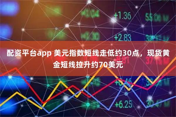 配资平台app 美元指数短线走低约30点，现货黄金短线拉升约70美元