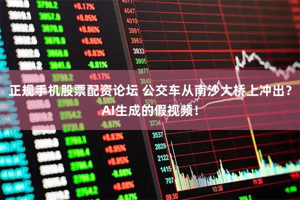 正规手机股票配资论坛 公交车从南沙大桥上冲出？AI生成的假视频！